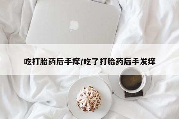 打胎药在线购买微信吃打胎药后手痒/吃了打胎药后手发痒