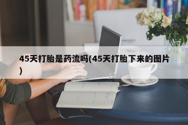 打胎药在线购买微信45天打胎是药流吗(45天打胎下来的图片)