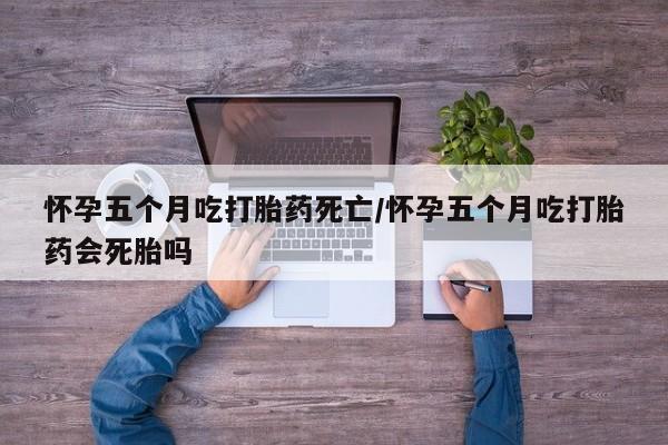 打胎药在线购买微信怀孕五个月吃打胎药死亡/怀孕五个月吃打胎药会死胎吗