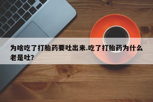 打胎药在线购买微信为啥吃了打胎药要吐出来.吃了打胎药为什么老是吐？