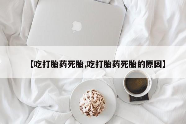 打胎药在线购买微信【吃打胎药死胎,吃打胎药死胎的原因】