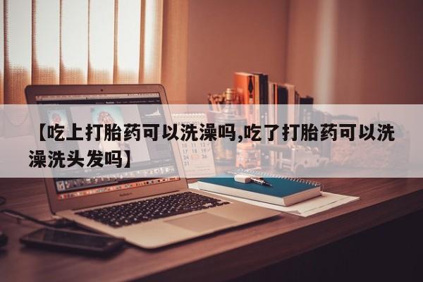 打胎药在线购买微信【吃上打胎药可以洗澡吗,吃了打胎药可以洗澡洗头发吗】