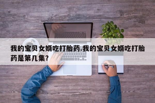 打胎药在线购买微信我的宝贝女婿吃打胎药.我的宝贝女婿吃打胎药是第几集？