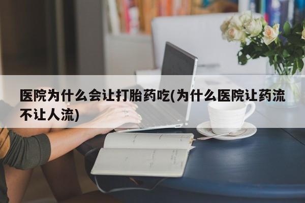 打胎药在线购买微信医院为什么会让打胎药吃(为什么医院让药流不让人流)