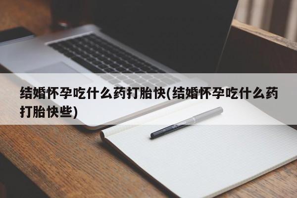打胎药在线购买微信结婚怀孕吃什么药打胎快(结婚怀孕吃什么药打胎快些)