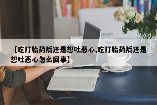 打胎药在线购买微信【吃打胎药后还是想吐恶心,吃打胎药后还是想吐恶心怎么回事】