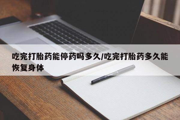 打胎药在线购买微信吃完打胎药能停药吗多久/吃完打胎药多久能恢复身体