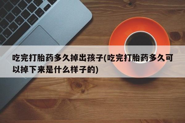 打胎药在线购买微信吃完打胎药多久掉出孩子(吃完打胎药多久可以掉下来是什么样子的)