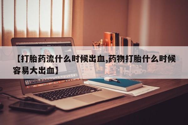 打胎药在线购买微信【打胎药流什么时候出血,药物打胎什么时候容易大出血】