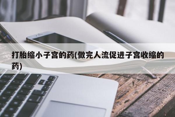 打胎药在线购买微信打胎缩小子宫的药(做完人流促进子宫收缩的药)
