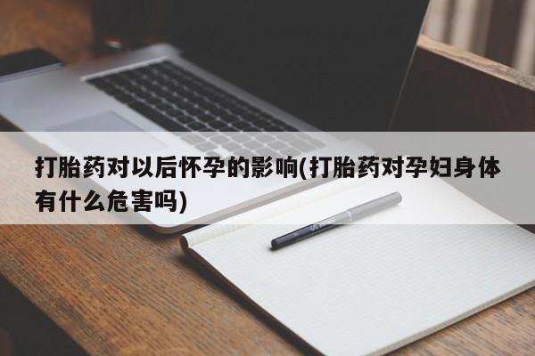 打胎药在线购买微信打胎药对以后怀孕的影响(打胎药对孕妇身体有什么危害吗)