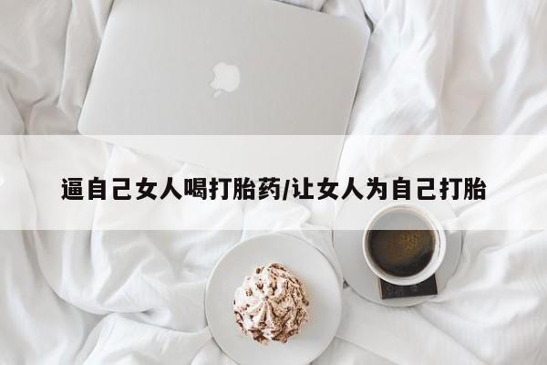 打胎药在线购买微信逼自己女人喝打胎药/让女人为自己打胎