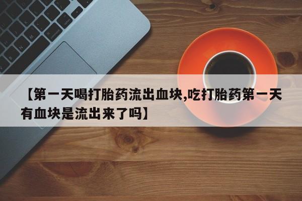 打胎药在线购买微信【第一天喝打胎药流出血块,吃打胎药第一天有血块是流出来了吗】
