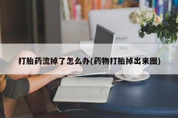 打胎药在线购买微信打胎药流掉了怎么办(药物打胎掉出来图)