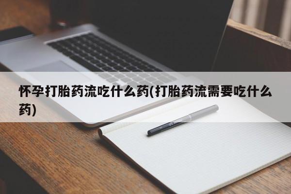 打胎药在线购买微信怀孕打胎药流吃什么药(打胎药流需要吃什么药)