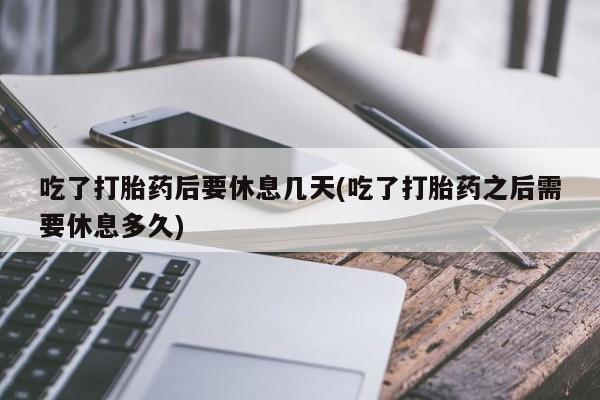 打胎药在线购买微信吃了打胎药后要休息几天(吃了打胎药之后需要休息多久)