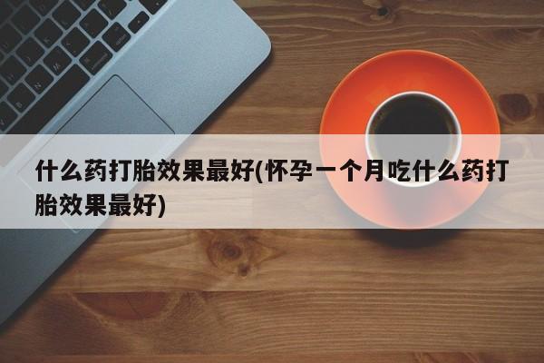打胎药在线购买微信什么药打胎效果最好(怀孕一个月吃什么药打胎效果最好)