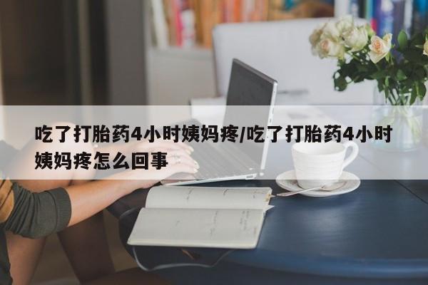 打胎药在线购买微信吃了打胎药4小时姨妈疼/吃了打胎药4小时姨妈疼怎么回事