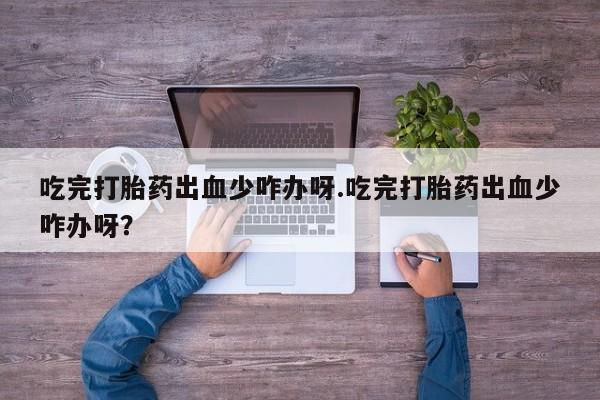 打胎药在线购买微信吃完打胎药出血少咋办呀.吃完打胎药出血少咋办呀？