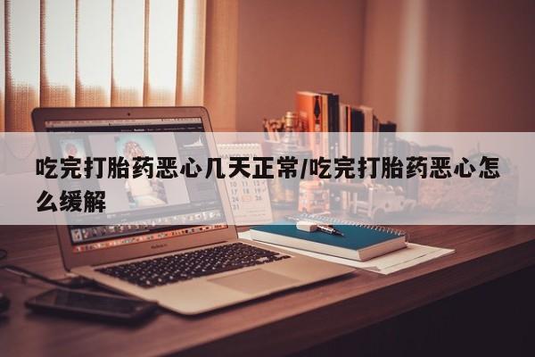打胎药在线购买微信吃完打胎药恶心几天正常/吃完打胎药恶心怎么缓解