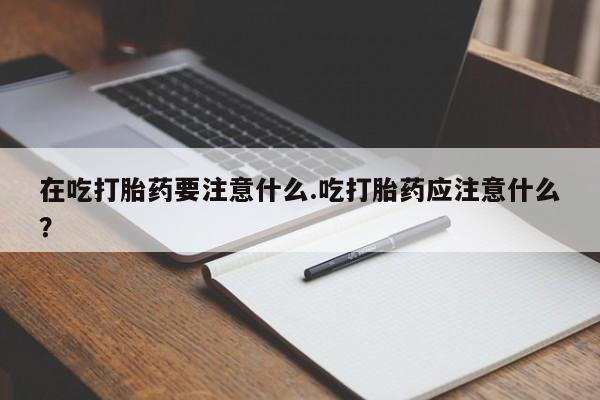 打胎药在线购买微信在吃打胎药要注意什么.吃打胎药应注意什么？