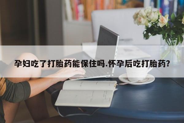 打胎药在线购买微信孕妇吃了打胎药能保住吗.怀孕后吃打胎药？