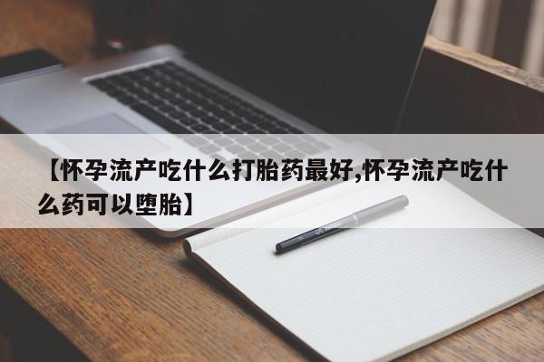 打胎药在线购买微信【怀孕流产吃什么打胎药最好,怀孕流产吃什么药可以堕胎】