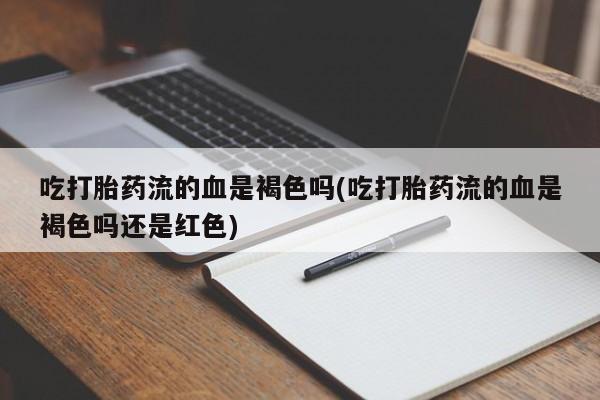 打胎药在线购买微信吃打胎药流的血是褐色吗(吃打胎药流的血是褐色吗还是红色)