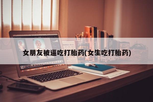 打胎药在线购买微信女朋友被逼吃打胎药(女生吃打胎药)