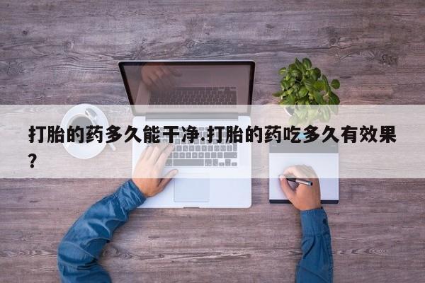 打胎药在线购买微信打胎的药多久能干净.打胎的药吃多久有效果？