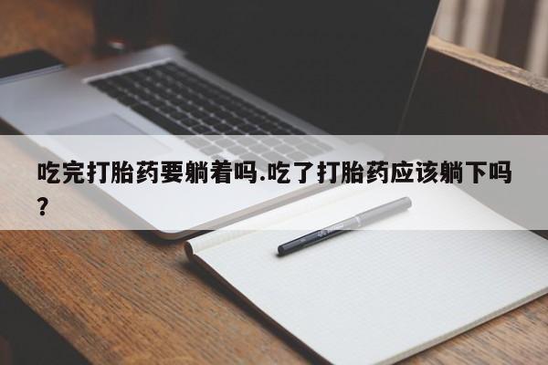 打胎药在线购买微信吃完打胎药要躺着吗.吃了打胎药应该躺下吗？