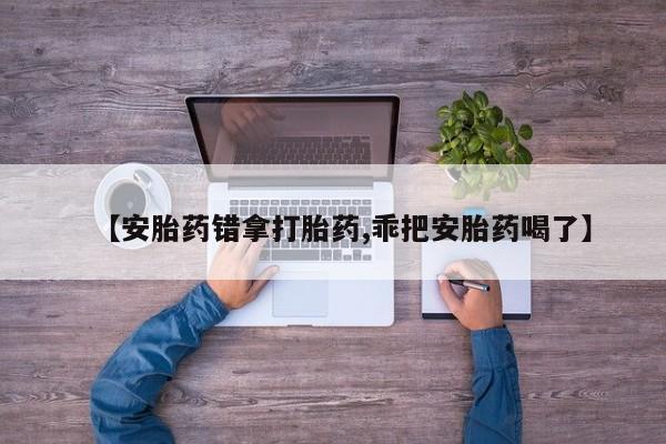 打胎药在线购买微信【安胎药错拿打胎药,乖把安胎药喝了】