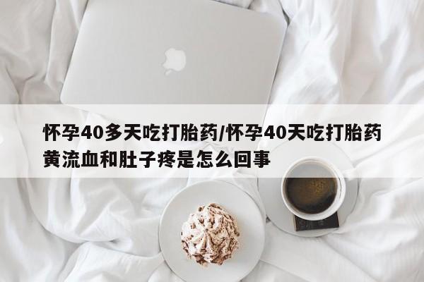 打胎药在线购买微信怀孕40多天吃打胎药/怀孕40天吃打胎药黄流血和肚子疼是怎么回事