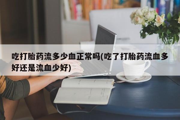 打胎药在线购买微信吃打胎药流多少血正常吗(吃了打胎药流血多好还是流血少好)