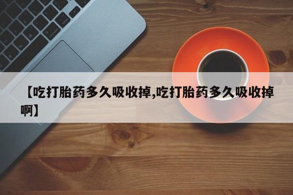 打胎药在线购买微信【吃打胎药多久吸收掉,吃打胎药多久吸收掉啊】