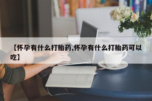 打胎药在线购买微信【怀孕有什么打胎药,怀孕有什么打胎药可以吃】