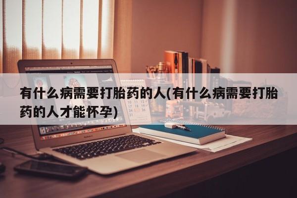 打胎药在线购买微信有什么病需要打胎药的人(有什么病需要打胎药的人才能怀孕)