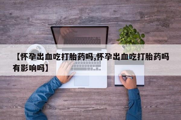 打胎药在线购买微信【怀孕出血吃打胎药吗,怀孕出血吃打胎药吗有影响吗】