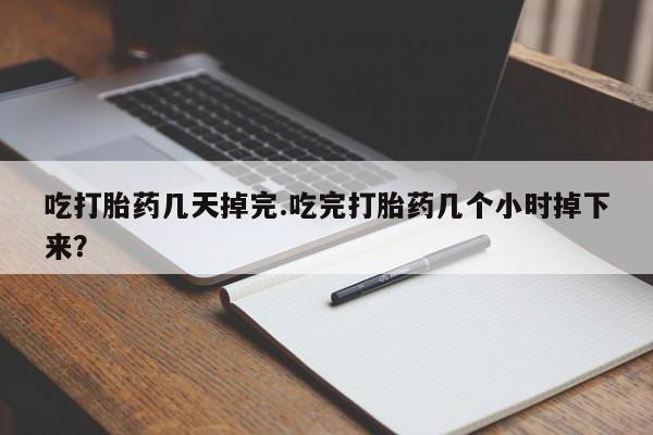 打胎药在线购买微信吃打胎药几天掉完.吃完打胎药几个小时掉下来？