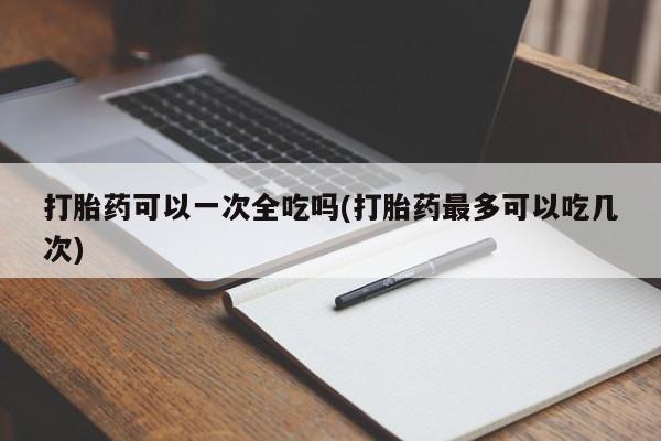 打胎药在线购买微信打胎药可以一次全吃吗(打胎药最多可以吃几次)