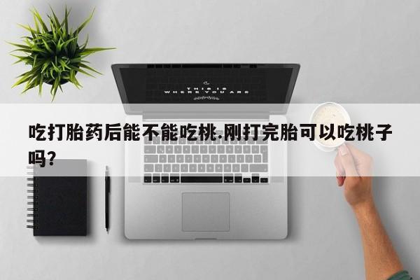 打胎药在线购买微信吃打胎药后能不能吃桃.刚打完胎可以吃桃子吗？