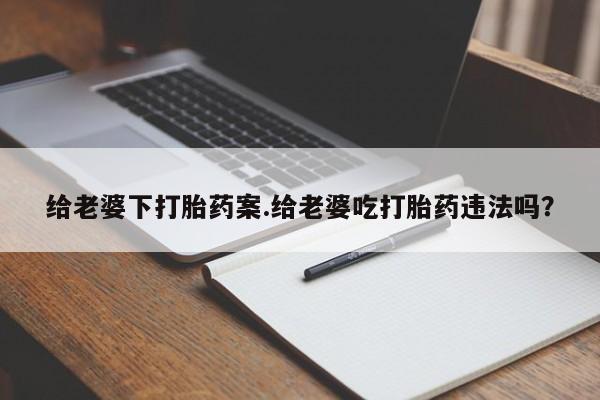打胎药在线购买微信给老婆下打胎药案.给老婆吃打胎药违法吗？