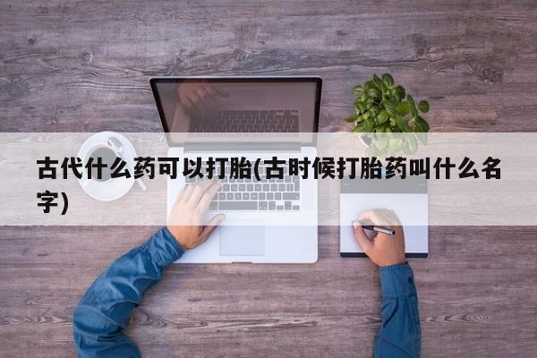 打胎药在线购买微信古代什么药可以打胎(古时候打胎药叫什么名字)