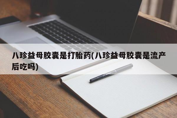 打胎药在线购买微信八珍益母胶囊是打胎药(八珍益母胶囊是流产后吃吗)
