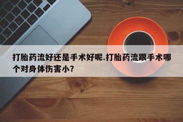 打胎药在线购买微信打胎药流好还是手术好呢.打胎药流跟手术哪个对身体伤害小？