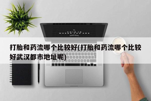 打胎药在线购买微信打胎和药流哪个比较好(打胎和药流哪个比较好武汉都市地址呢)