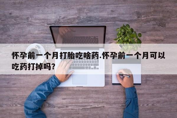 打胎药在线购买微信怀孕前一个月打胎吃啥药.怀孕前一个月可以吃药打掉吗？