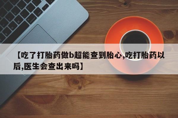 打胎药在线购买微信【吃了打胎药做b超能查到胎心,吃打胎药以后,医生会查出来吗】