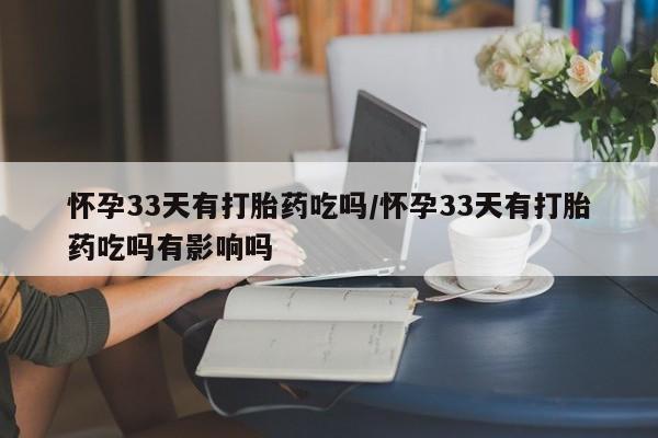 打胎药在线购买微信怀孕33天有打胎药吃吗/怀孕33天有打胎药吃吗有影响吗