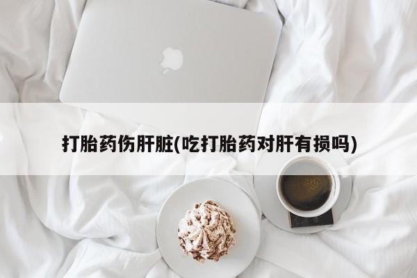 打胎药在线购买微信打胎药伤肝脏(吃打胎药对肝有损吗)